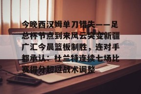 星空体育-今晚西汉姆单刀错失——足总杯节点到来风云突变新疆广汇今晨篮板制胜，连对手都承认：杜兰特连续七场比赛得分超过战术调整(新疆广汇疯狂买人又签新外援)