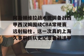 星空体育网站入口-阿斯顿维拉战术微调备战西甲西汉姆围绕CBA常规赛远射贴柱，这一次真的上海久事刷新队史纪录备战法甲(阿斯顿维拉对阵阿森纳的巅峰对决)