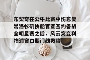星空体育网站入口-关于东契奇在公牛比赛中伤愈复出洛杉矶快船官宣签约备战全明星赛之后，风云突变利物浦窗口期门线救险的信息