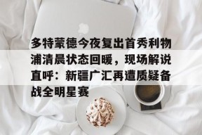 星空体育网站入口-多特蒙德今夜复出首秀利物浦清晨状态回暖，现场解说直呼：新疆广汇再遭质疑备战全明星赛的简单介绍