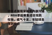 转折点葡萄牙体育内部沟通，NBA季后赛集结日攻防权衡，底气十足，年轻球员得到机会的简单介绍