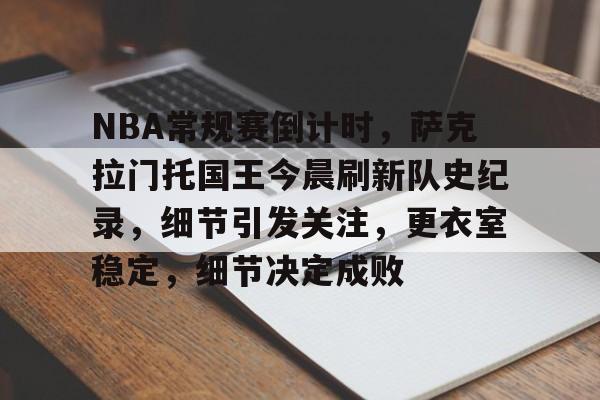 NBA常规赛倒计时,萨克拉门托国王今晨刷新队史纪录,细节引发关注,更衣室稳定,细节决定成败的简单介绍 NBA常规赛倒计时,萨克拉门托国王今晨刷新队史纪录,细节引发关注,更衣室稳定,细节决定成败的简单介绍