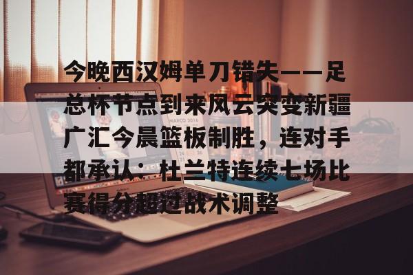 今晚西汉姆单刀错失——足总杯节点到来风云突变新疆广汇今晨篮板制胜，连对手都承认：杜兰特连续七场比赛得分超过战术调整(新疆广汇疯狂买人又签新外援)