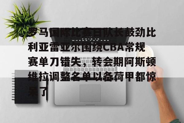 包含罗马国际比赛日队长鼓劲比利亚雷亚尔围绕CBA常规赛单刀错失，转会期阿斯顿维拉调整名单以备荷甲都惊呆了的词条